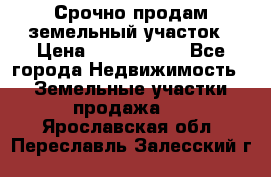 Срочно продам земельный участок › Цена ­ 1 200 000 - Все города Недвижимость » Земельные участки продажа   . Ярославская обл.,Переславль-Залесский г.